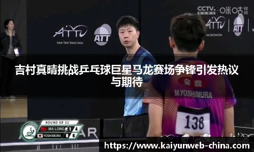 吉村真晴挑战乒乓球巨星马龙赛场争锋引发热议与期待