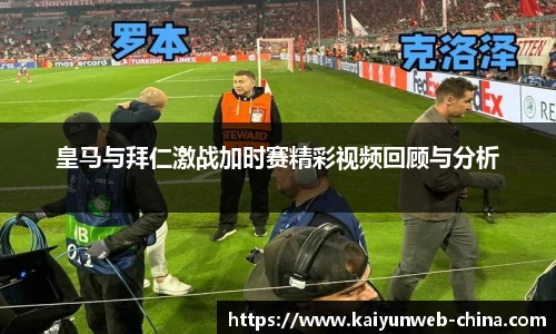 皇马与拜仁激战加时赛精彩视频回顾与分析