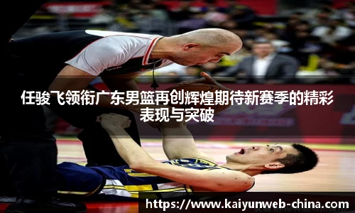 任骏飞领衔广东男篮再创辉煌期待新赛季的精彩表现与突破