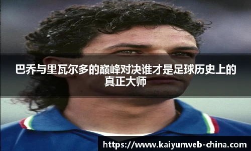 巴乔与里瓦尔多的巅峰对决谁才是足球历史上的真正大师