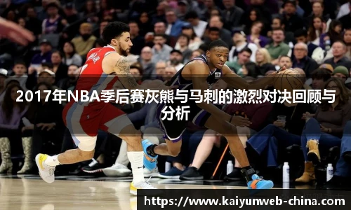 2017年NBA季后赛灰熊与马刺的激烈对决回顾与分析